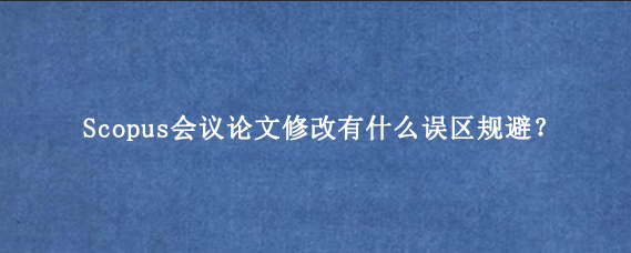 Scopus会议论文修改有什么误区规避？