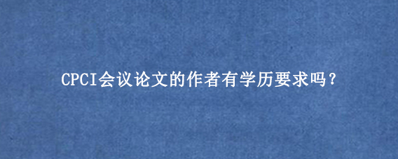 CPCI会议论文的作者有学历要求吗？