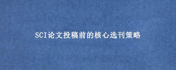 SCI论文投稿前的核心选刊策略