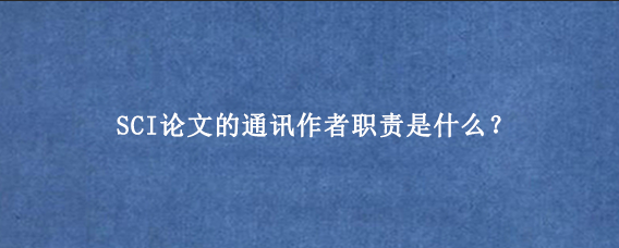 SCI论文的通讯作者职责是什么？