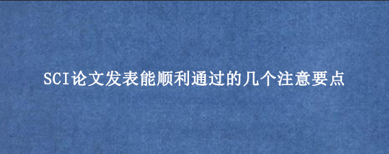 SCI论文发表能顺利通过的几个注意要点