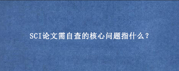 SCI论文需自查的核心问题指什么？