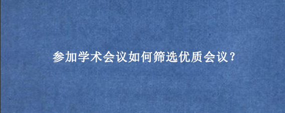 参加学术会议如何筛选优质会议？