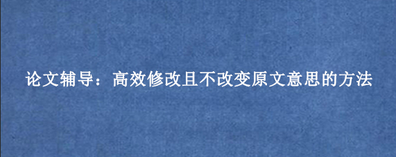 论文辅导：高效修改且不改变原文意思的方法