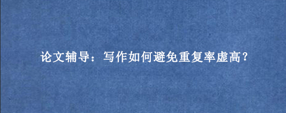 论文辅导：写作如何避免重复率虚高？