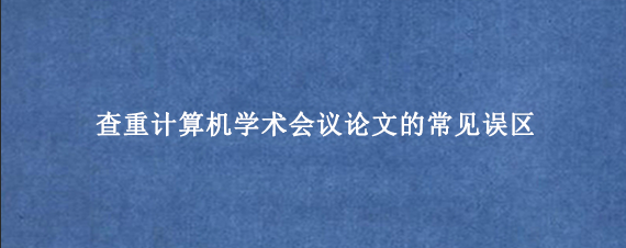 查重计算机学术会议论文的常见误区