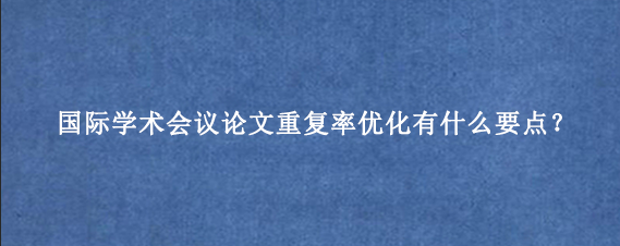 国际学术会议论文重复率优化有什么要点？