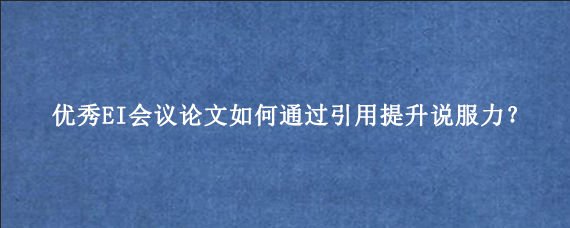 优秀EI会议论文如何通过引用提升说服力？