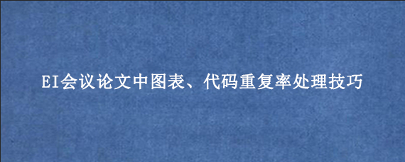 EI会议论文中图表、代码重复率处理技巧