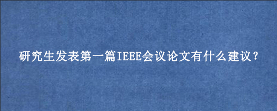研究生发表第一篇IEEE会议论文有什么建议？