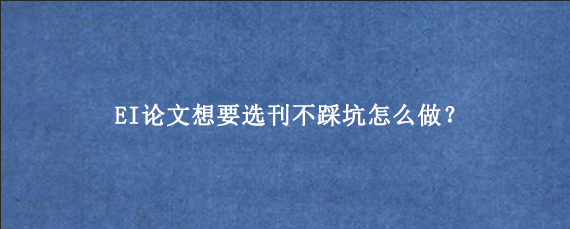 EI论文想要选刊不踩坑怎么做？
