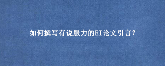如何撰写有说服力的EI论文引言？