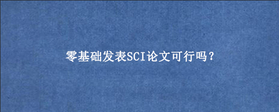 零基础发表SCI论文可行吗？