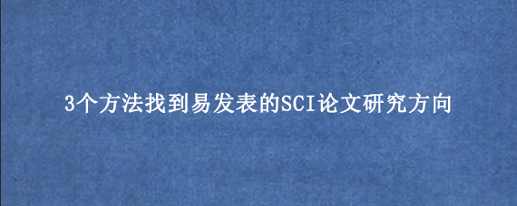 3个方法找到易发表的SCI论文研究方向