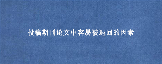 投稿期刊论文中容易被退回的因素