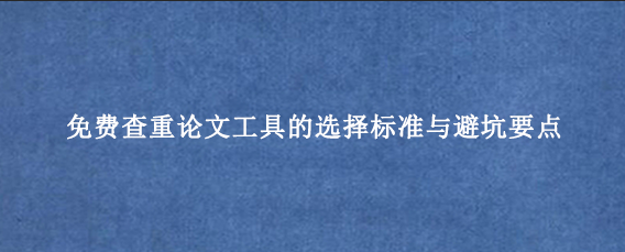 免费查重论文工具的选择标准与避坑要点