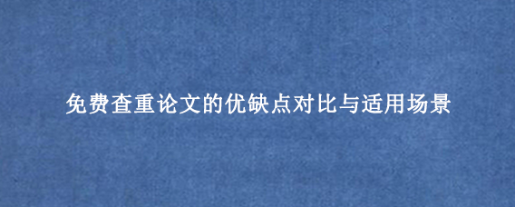 免费查重论文的优缺点对比与适用场景