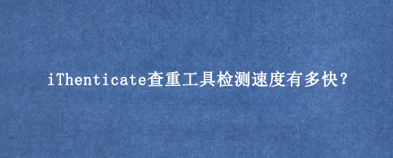 iThenticate查重工具检测速度有多快？