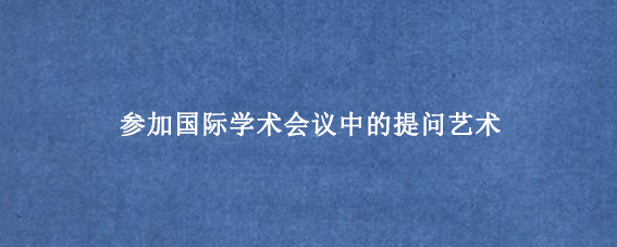 参加国际学术会议中的提问艺术
