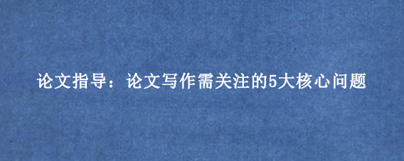 论文指导：论文写作需关注的5大核心问题