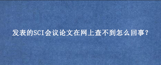 发表的SCI会议论文在网上查不到怎么回事？