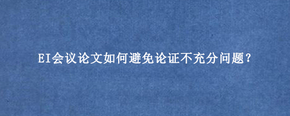 EI会议论文如何避免论证不充分问题？