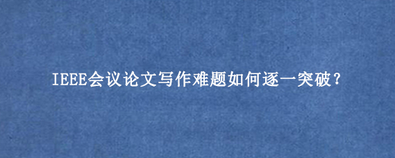 IEEE会议论文写作难题如何逐一突破？