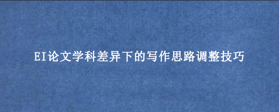 EI论文学科差异下的写作思路调整技巧