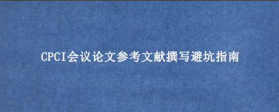CPCI会议论文参考文献撰写避坑指南