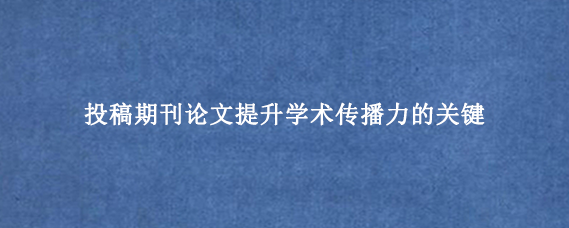投稿期刊论文提升学术传播力的关键