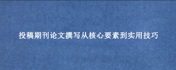 投稿期刊论文撰写从核心要素到实用技巧