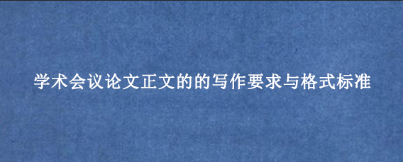 学术会议论文正文的的写作要求与格式标准