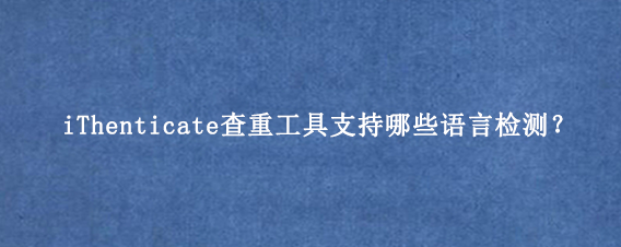 iThenticate查重工具支持哪些语言检测？