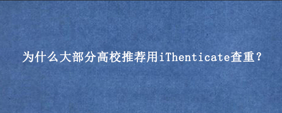 为什么大部分高校推荐用iThenticate查重？