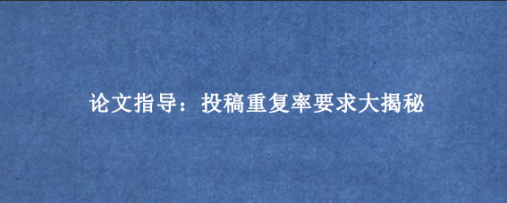 论文指导：投稿重复率要求大揭秘