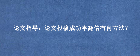 论文指导：论文投稿成功率翻倍有何方法？