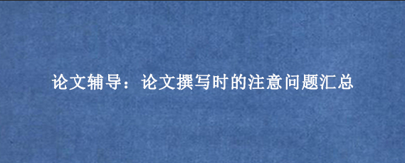 论文辅导：论文撰写时的注意问题汇总