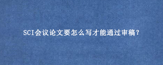 SCI会议论文要怎么写才能通过审稿？
