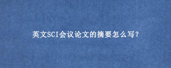 英文SCI会议论文的摘要怎么写？