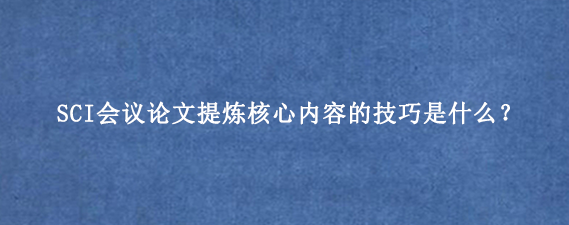 SCI会议论文提炼核心内容的技巧是什么？