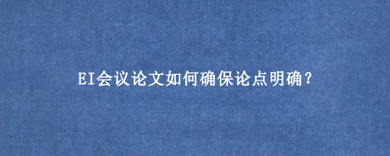 EI会议论文如何确保论点明确？