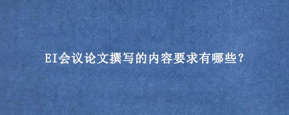 EI会议论文撰写的内容要求有哪些？