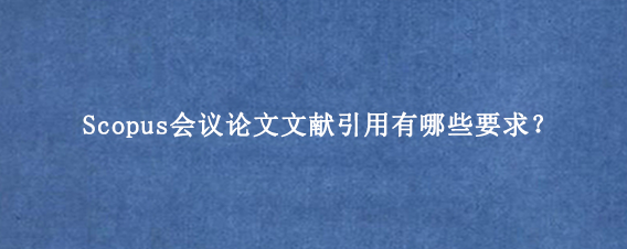 Scopus会议论文文献引用有哪些要求？