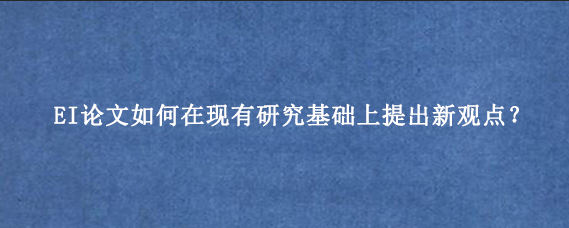 EI论文如何在现有研究基础上提出新观点？