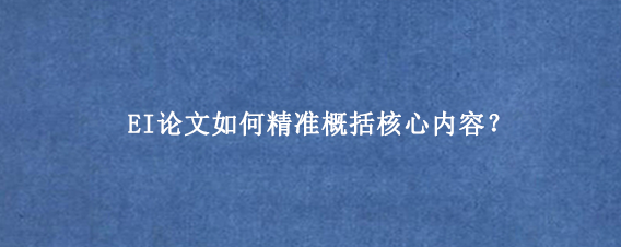 EI论文如何精准概括核心内容？