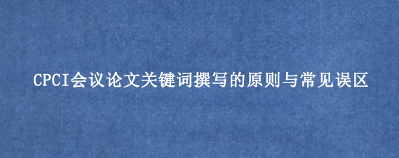 CPCI会议论文关键词撰写的原则与常见误区