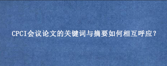 CPCI会议论文的关键词与摘要如何相互呼应？
