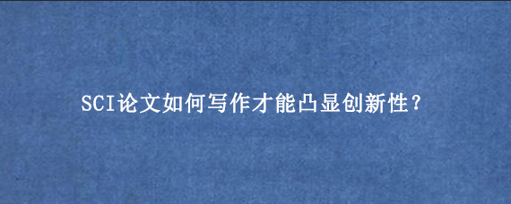 SCI论文如何写作才能凸显创新性？