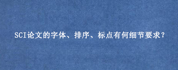 SCI论文的字体、排序、标点有何细节要求？