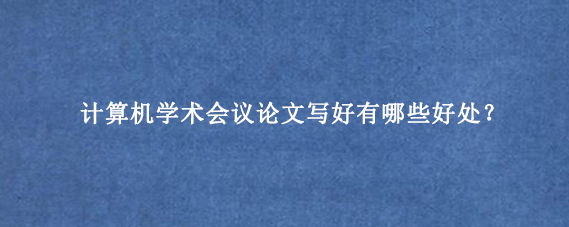 计算机学术会议论文写好有哪些好处？
